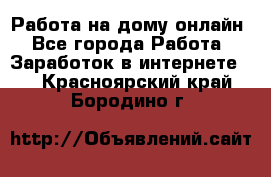 Работа на дому-онлайн - Все города Работа » Заработок в интернете   . Красноярский край,Бородино г.